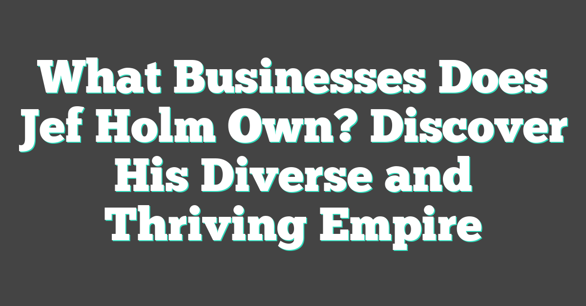 What Businesses Does Jef Holm Own? Discover His Diverse and Thriving Empire