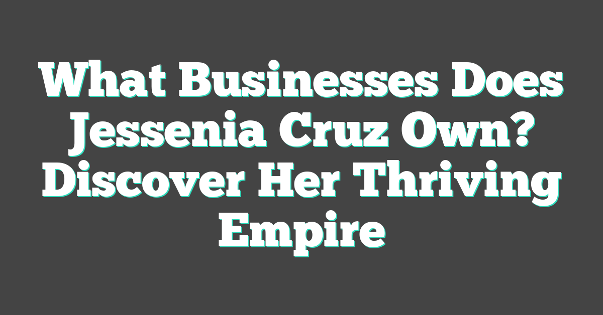 What Businesses Does Jessenia Cruz Own? Discover Her Thriving Empire