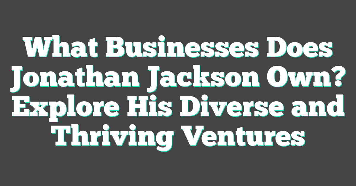 What Businesses Does Jonathan Jackson Own? Explore His Diverse and Thriving Ventures