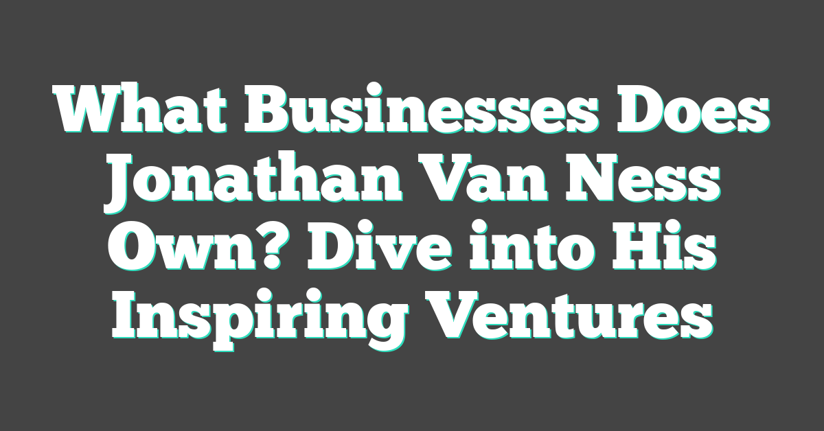 What Businesses Does Jonathan Van Ness Own? Dive into His Inspiring Ventures