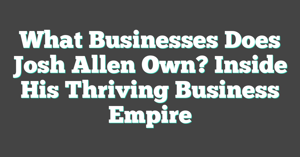 What Businesses Does Josh Allen Own? Inside His Thriving Business Empire