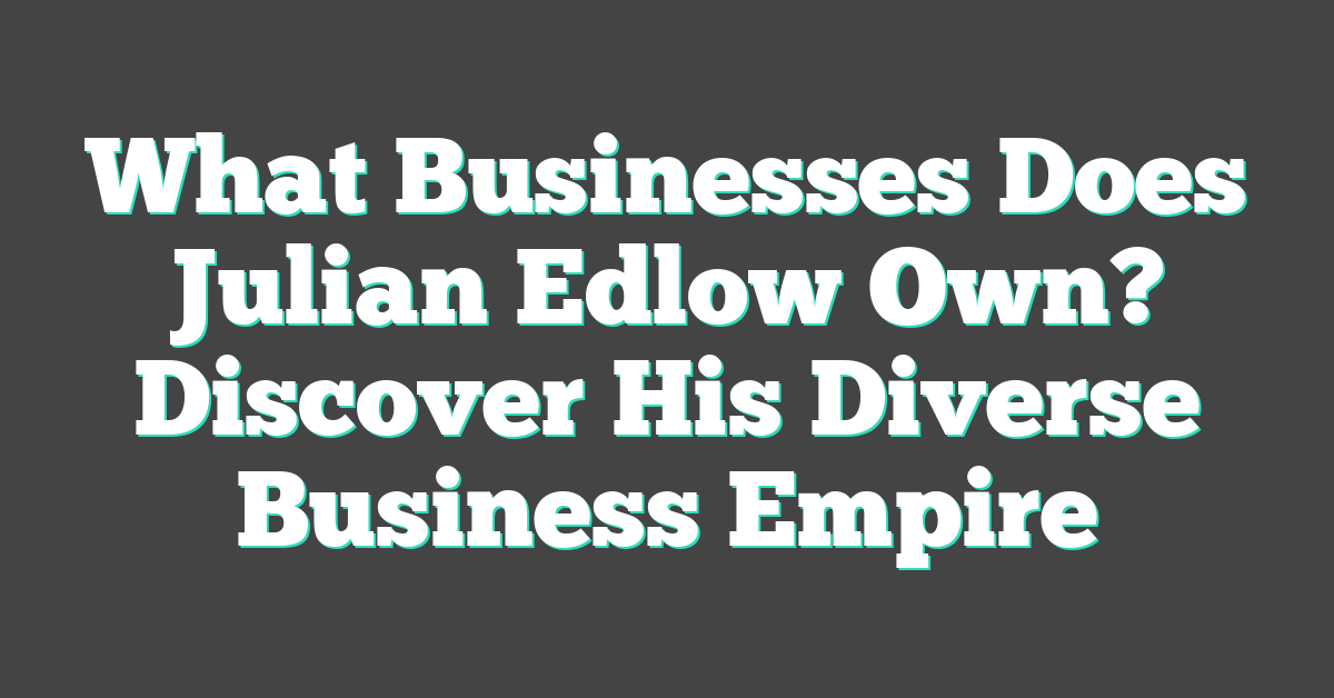 What Businesses Does Julian Edlow Own? Discover His Diverse Business Empire