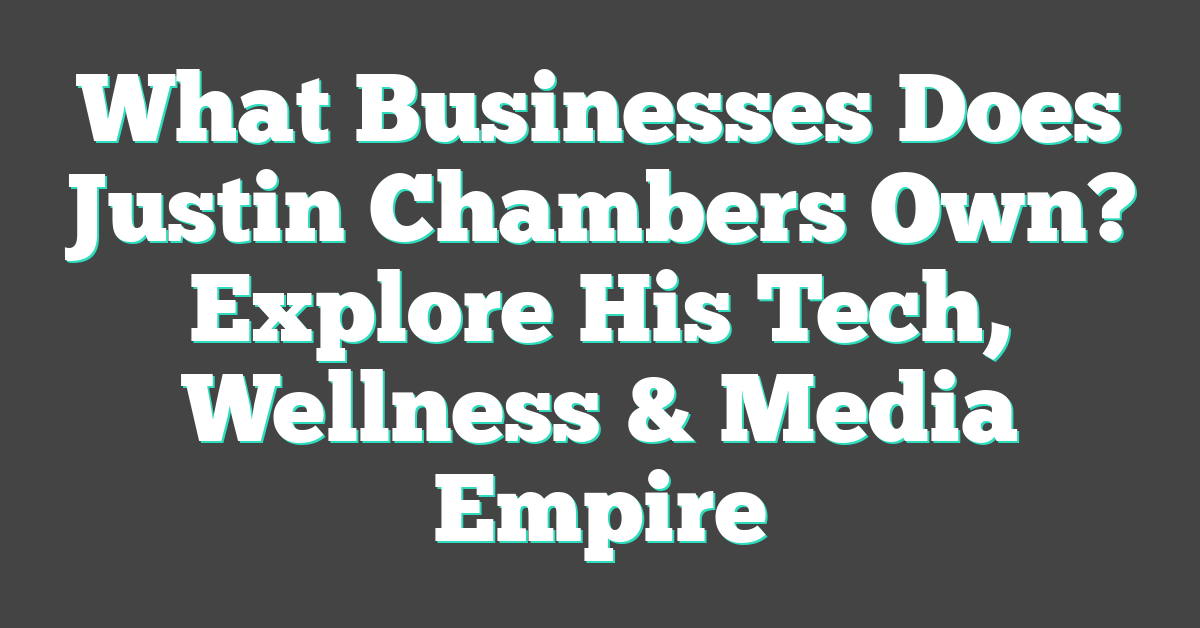 What Businesses Does Justin Chambers Own? Explore His Tech, Wellness & Media Empire