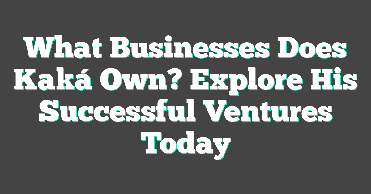 What Businesses Does Kaká Own? Explore His Successful Ventures Today
