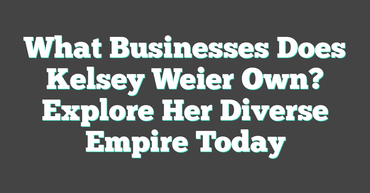 What Businesses Does Kelsey Weier Own? Explore Her Diverse Empire Today