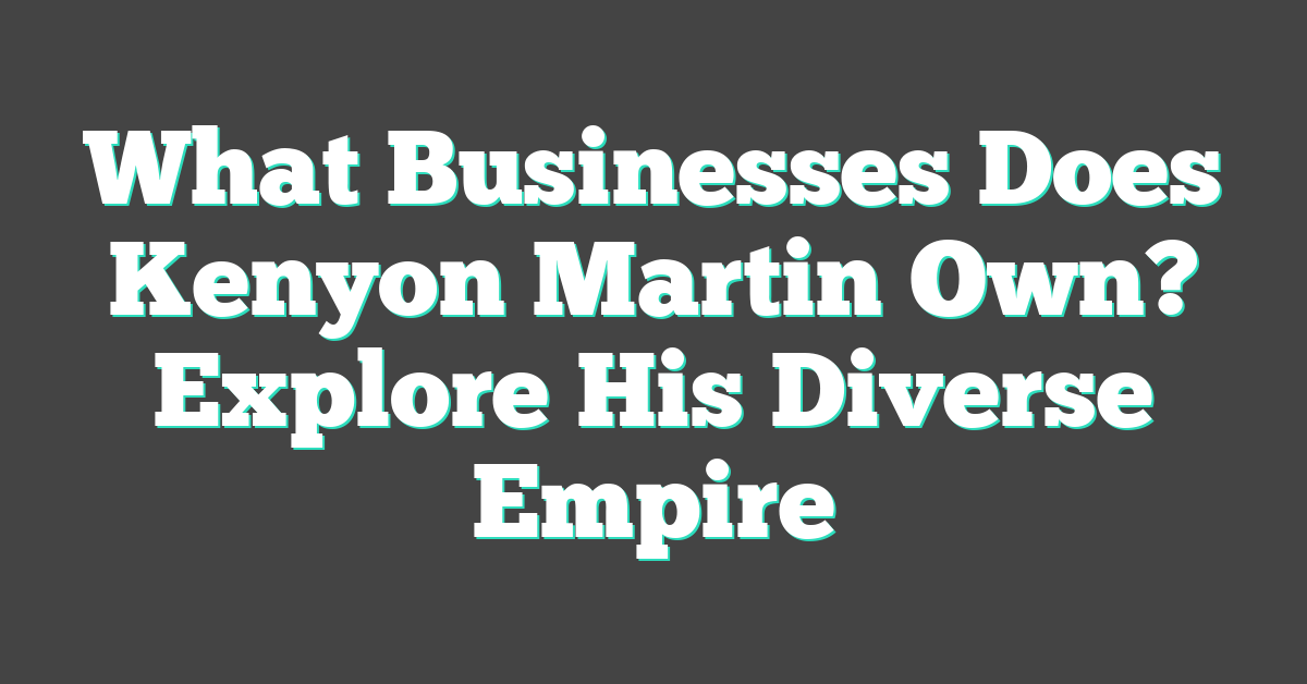 What Businesses Does Kenyon Martin Own? Explore His Diverse Empire