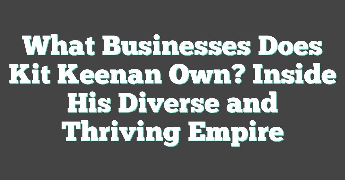 What Businesses Does Kit Keenan Own? Inside His Diverse and Thriving Empire