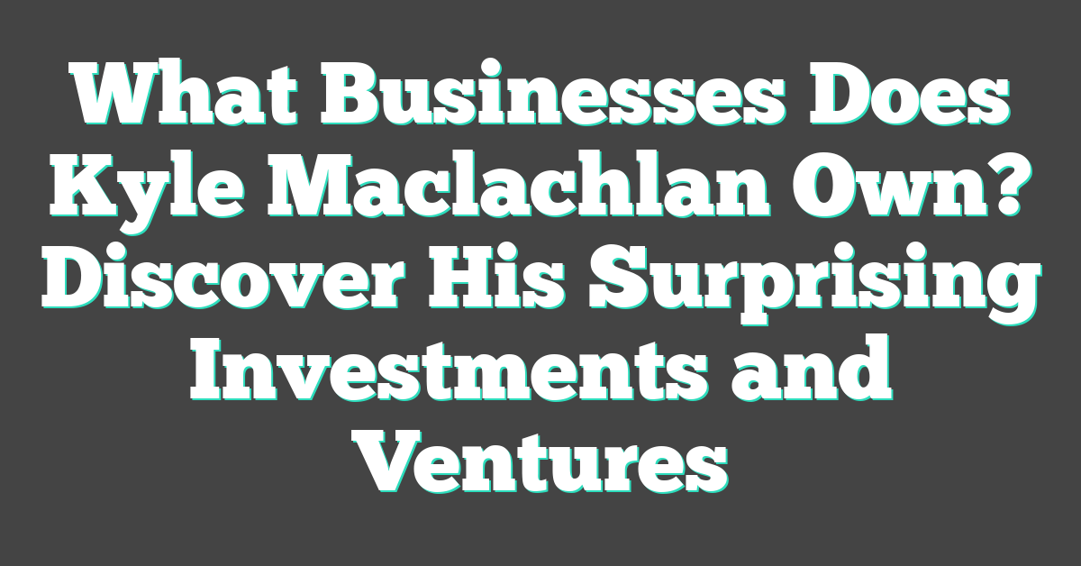 What Businesses Does Kyle Maclachlan Own? Discover His Surprising Investments and Ventures