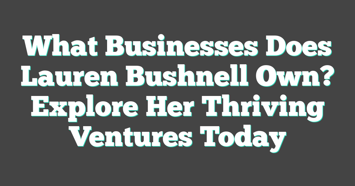 What Businesses Does Lauren Bushnell Own? Explore Her Thriving Ventures Today