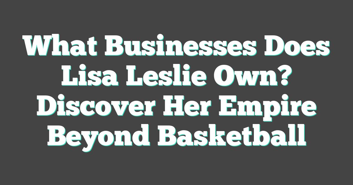 What Businesses Does Lisa Leslie Own? Discover Her Empire Beyond Basketball