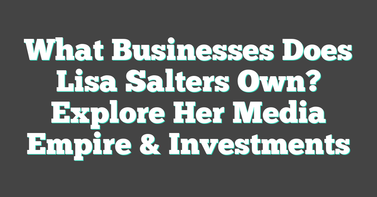 What Businesses Does Lisa Salters Own? Explore Her Media Empire & Investments