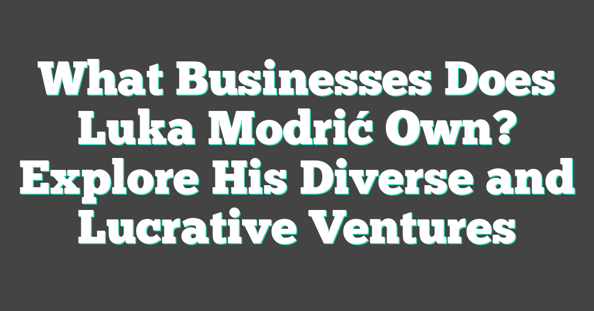 What Businesses Does Luka Modrić Own? Explore His Diverse and Lucrative Ventures