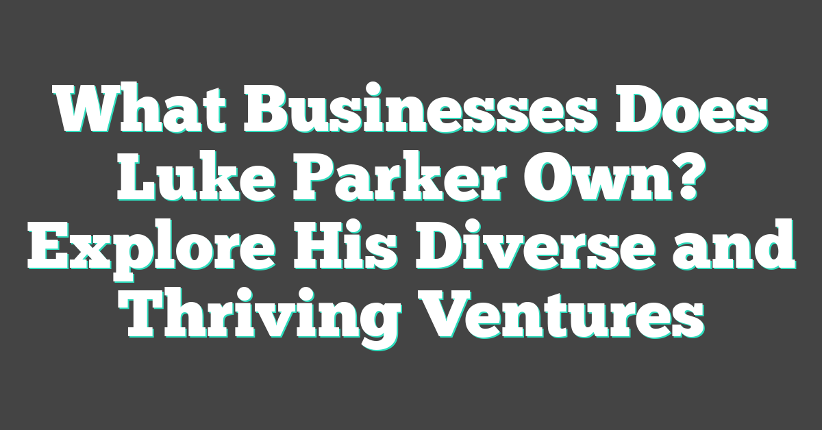 What Businesses Does Luke Parker Own? Explore His Diverse and Thriving Ventures