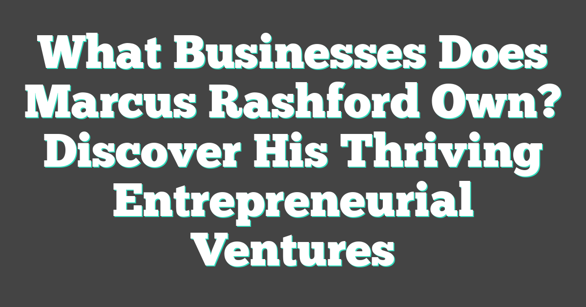 What Businesses Does Marcus Rashford Own? Discover His Thriving Entrepreneurial Ventures