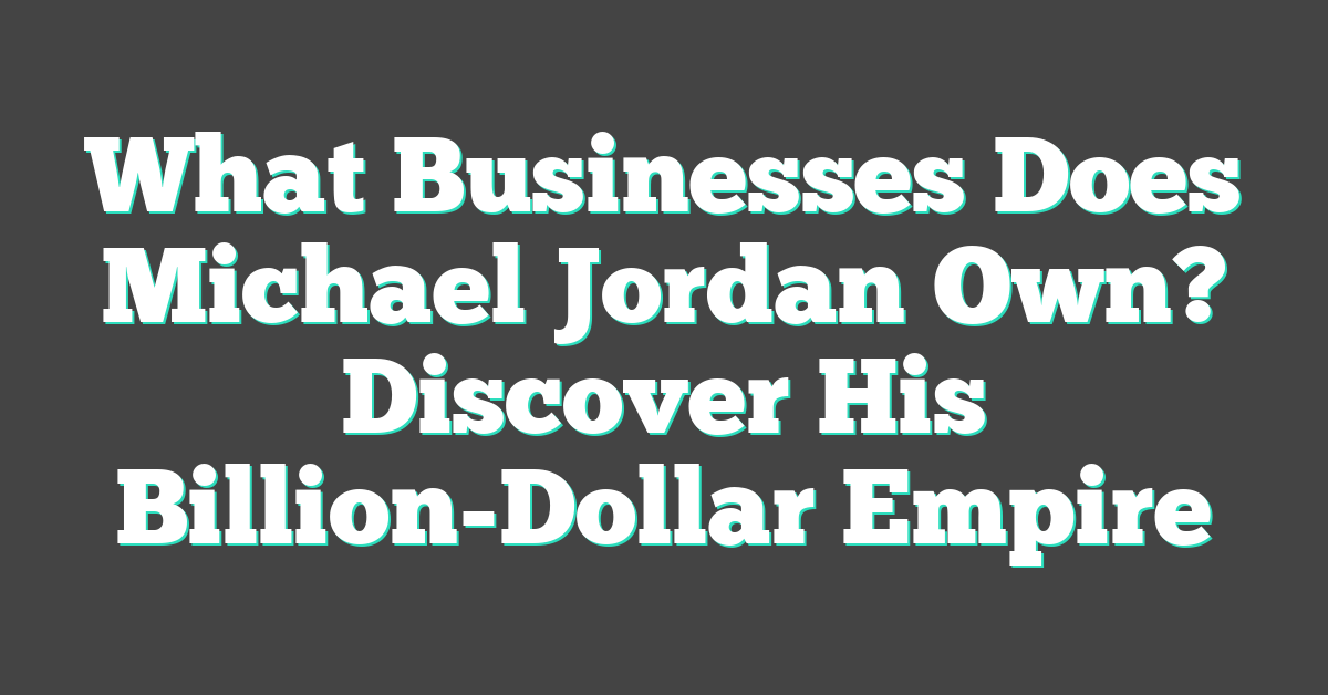 What Businesses Does Michael Jordan Own? Discover His Billion-Dollar Empire