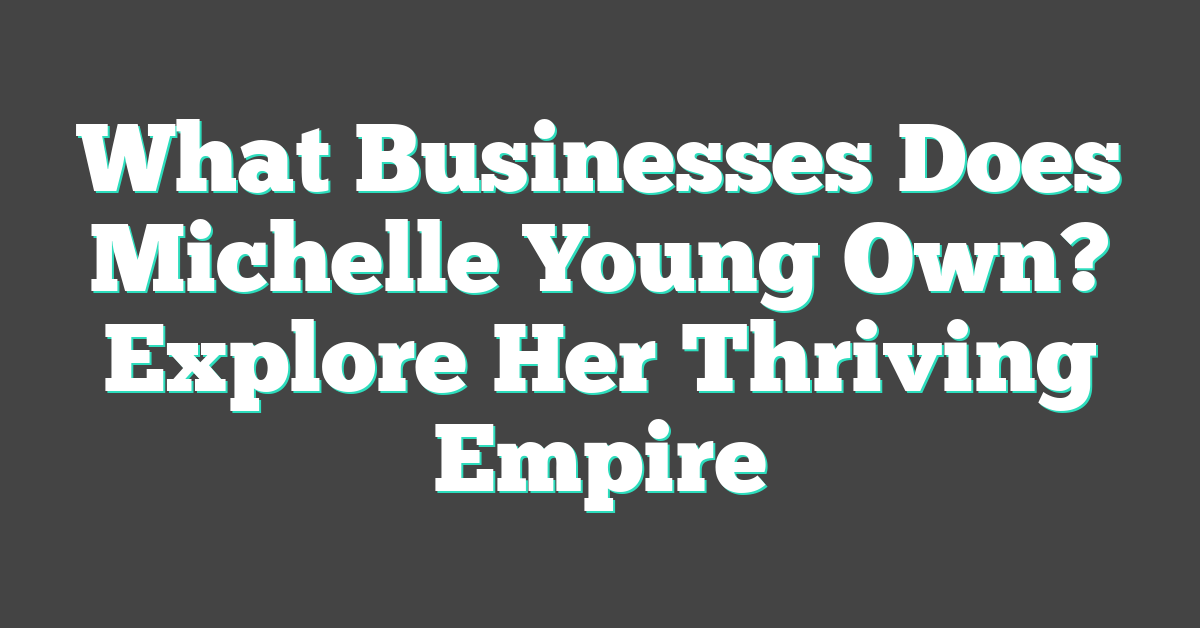 What Businesses Does Michelle Young Own? Explore Her Thriving Empire