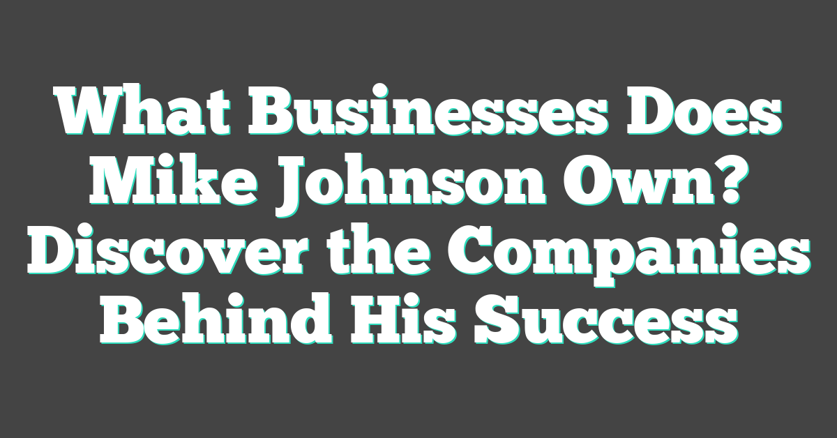 What Businesses Does Mike Johnson Own? Discover the Companies Behind His Success