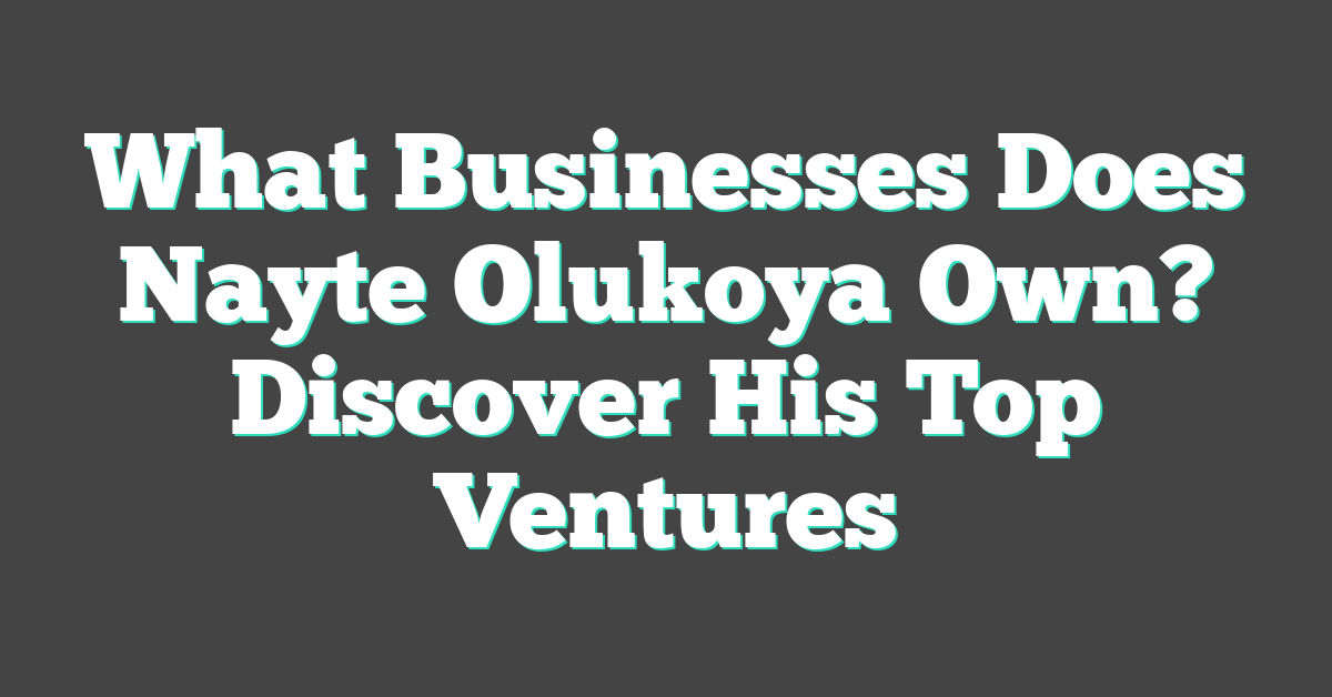What Businesses Does Nayte Olukoya Own? Discover His Top Ventures