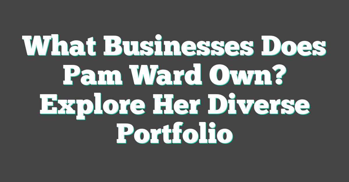 What Businesses Does Pam Ward Own? Explore Her Diverse Portfolio