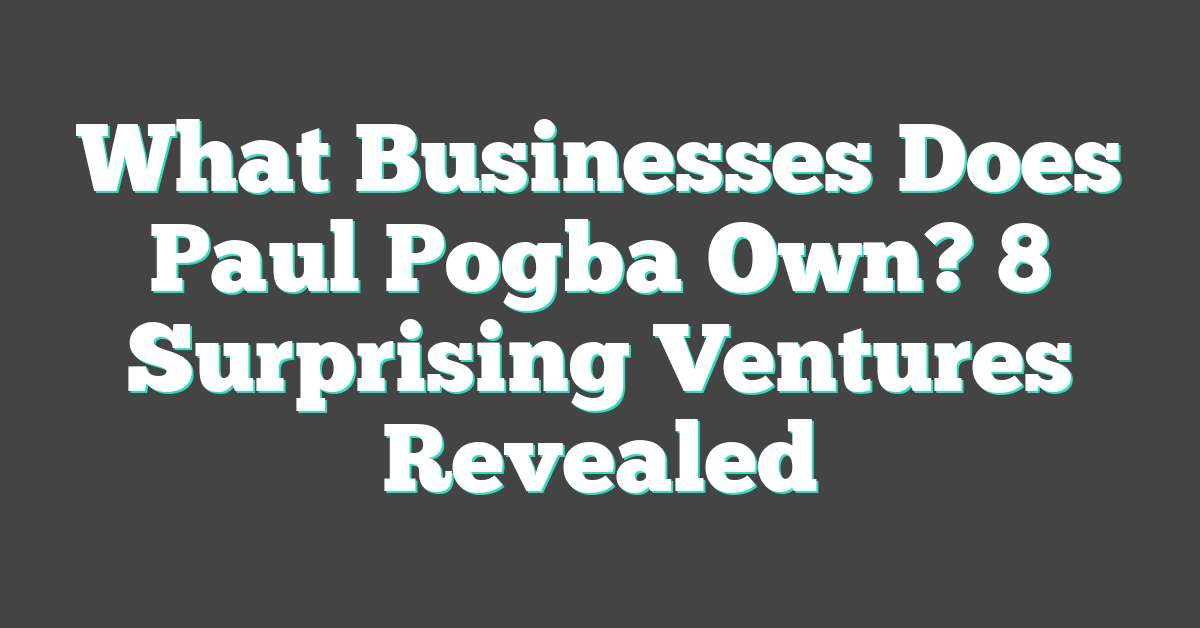 What Businesses Does Paul Pogba Own? 8 Surprising Ventures Revealed