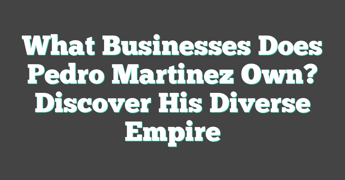 What Businesses Does Pedro Martinez Own? Discover His Diverse Empire