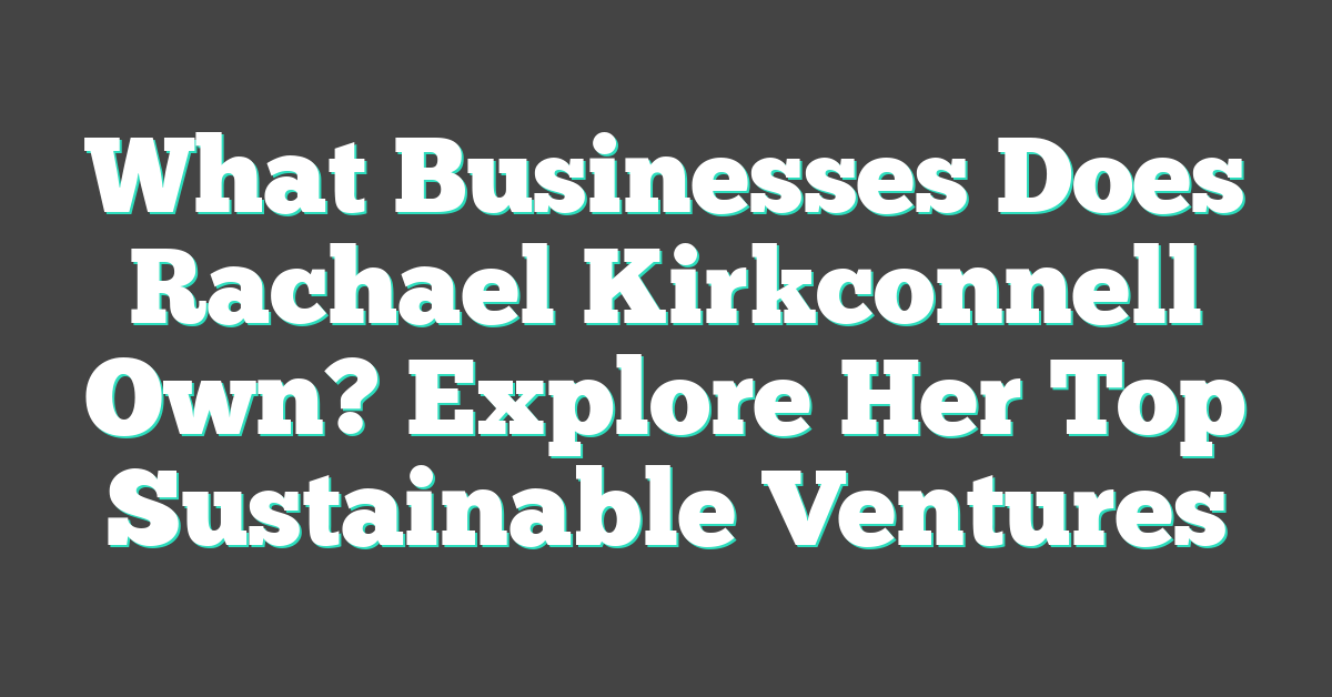 What Businesses Does Rachael Kirkconnell Own? Explore Her Top Sustainable Ventures