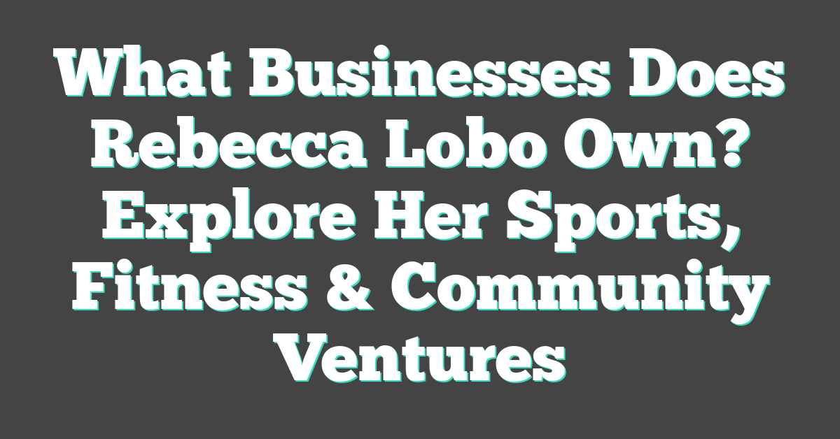 What Businesses Does Rebecca Lobo Own? Explore Her Sports, Fitness & Community Ventures