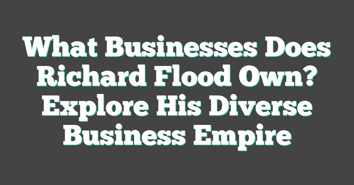What Businesses Does Richard Flood Own? Explore His Diverse Business Empire