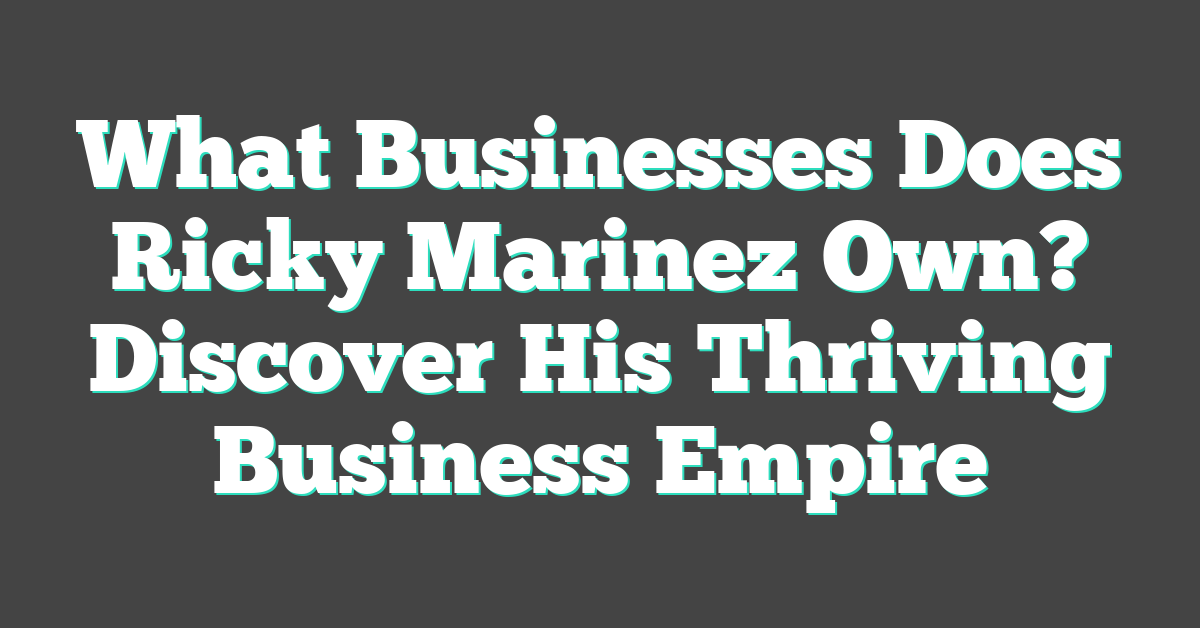 What Businesses Does Ricky Marinez Own? Discover His Thriving Business Empire