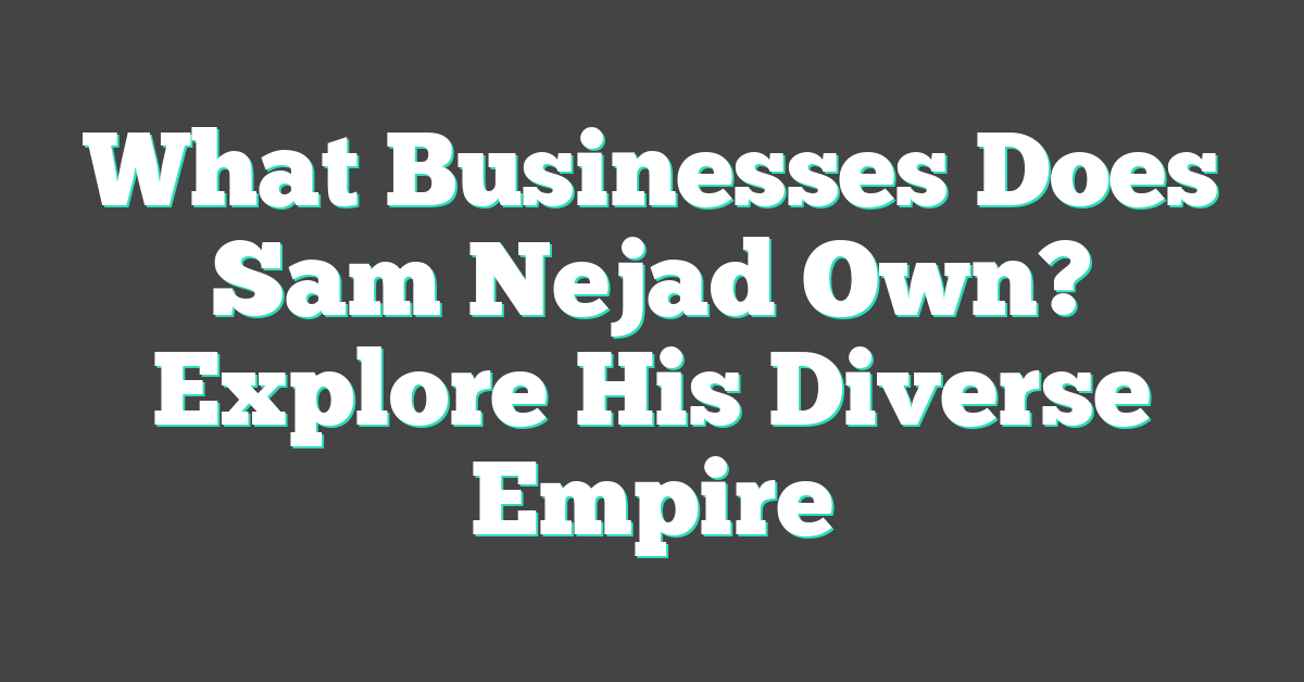 What Businesses Does Sam Nejad Own? Explore His Diverse Empire