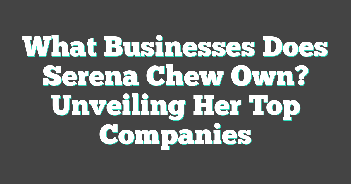 What Businesses Does Serena Chew Own? Unveiling Her Top Companies