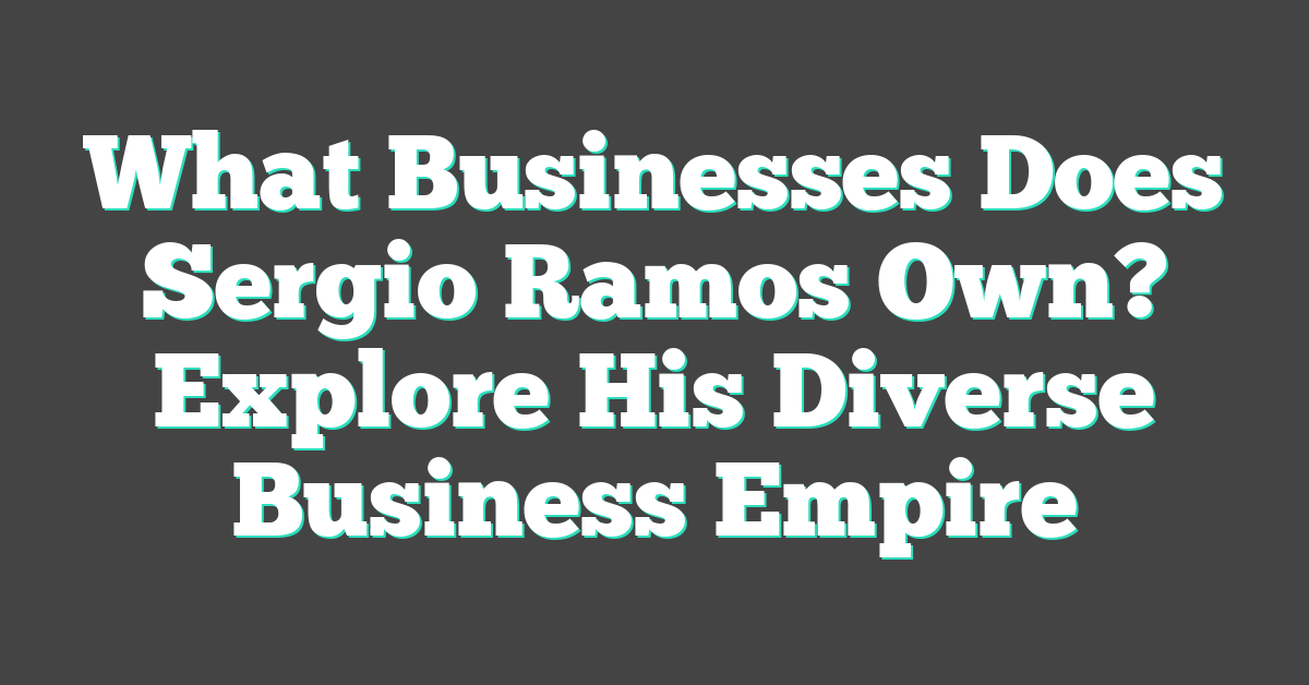 What Businesses Does Sergio Ramos Own? Explore His Diverse Business Empire