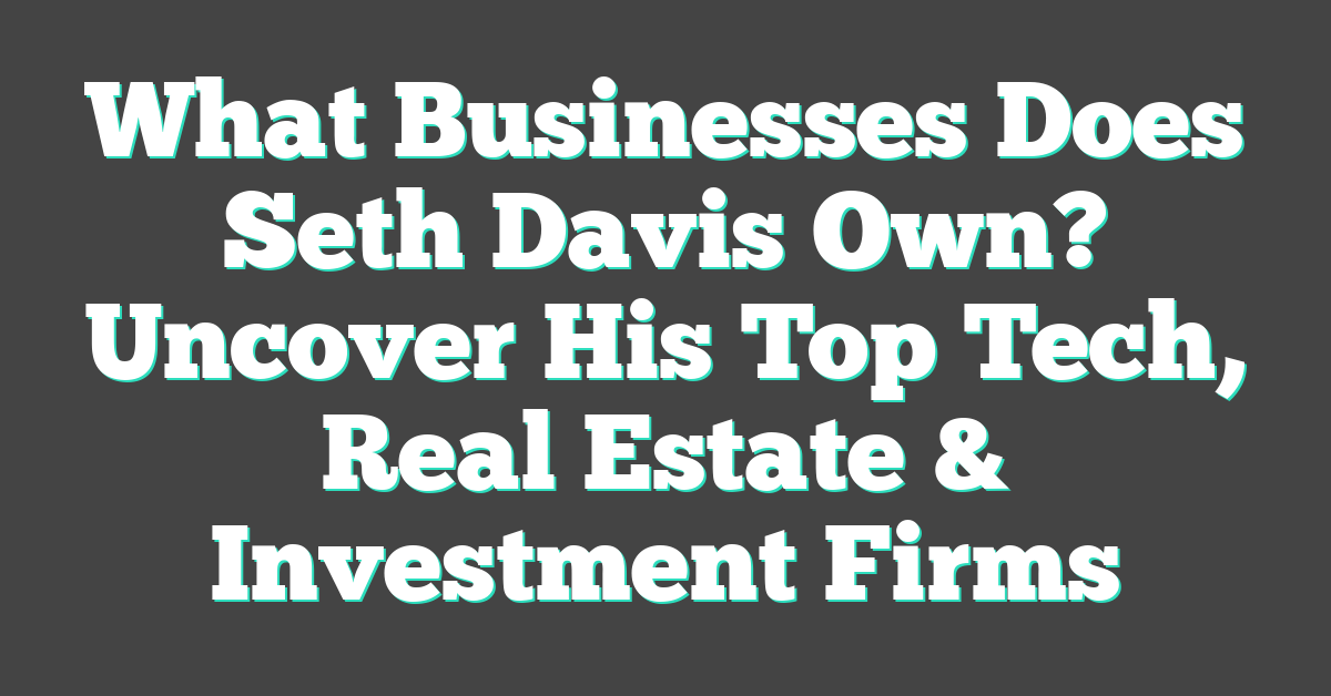 What Businesses Does Seth Davis Own? Uncover His Top Tech, Real Estate & Investment Firms