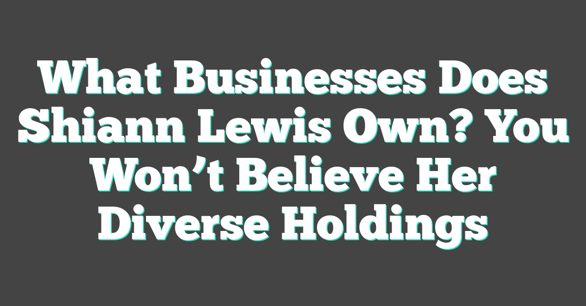What Businesses Does Shiann Lewis Own? You Won’t Believe Her Diverse Holdings
