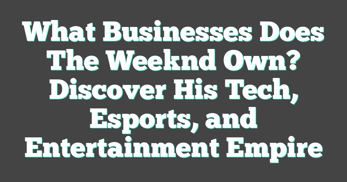 What Businesses Does The Weeknd Own? Discover His Tech, Esports, and Entertainment Empire