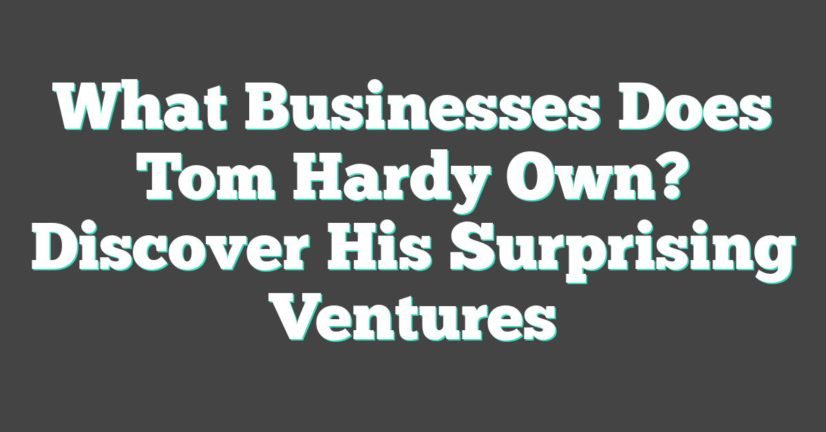 What Businesses Does Tom Hardy Own? Discover His Surprising Ventures