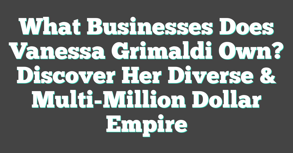 What Businesses Does Vanessa Grimaldi Own? Discover Her Diverse & Multi-Million Dollar Empire