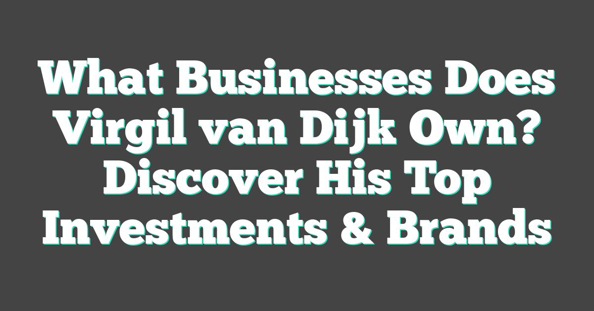 What Businesses Does Virgil van Dijk Own? Discover His Top Investments & Brands