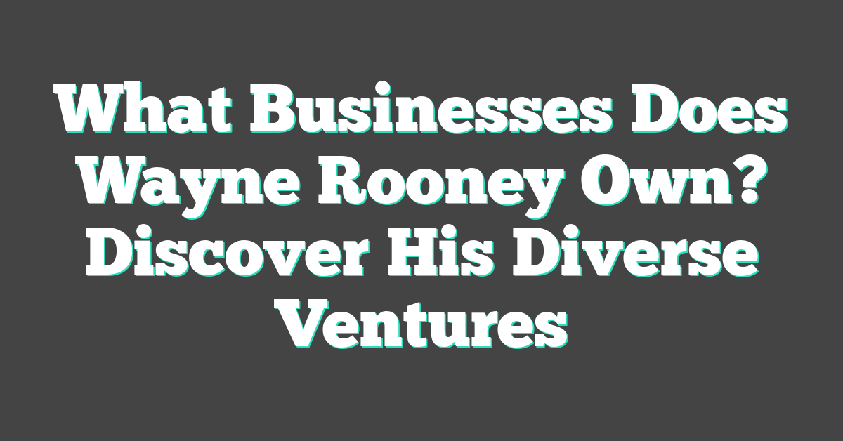 What Businesses Does Wayne Rooney Own? Discover His Diverse Ventures