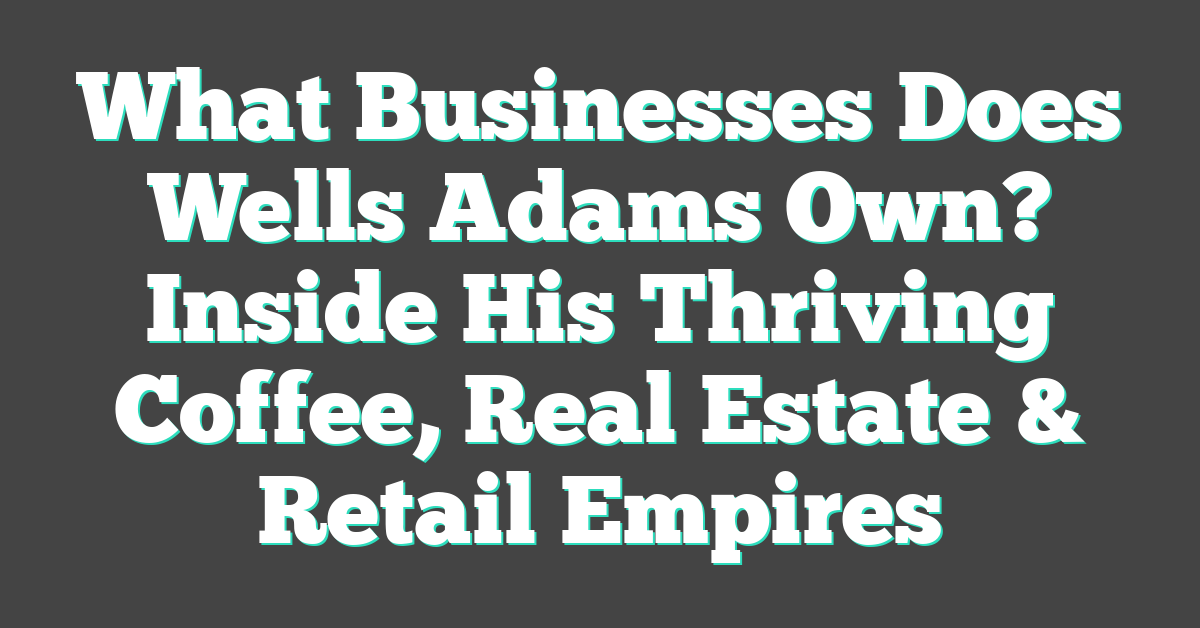 What Businesses Does Wells Adams Own? Inside His Thriving Coffee, Real Estate & Retail Empires