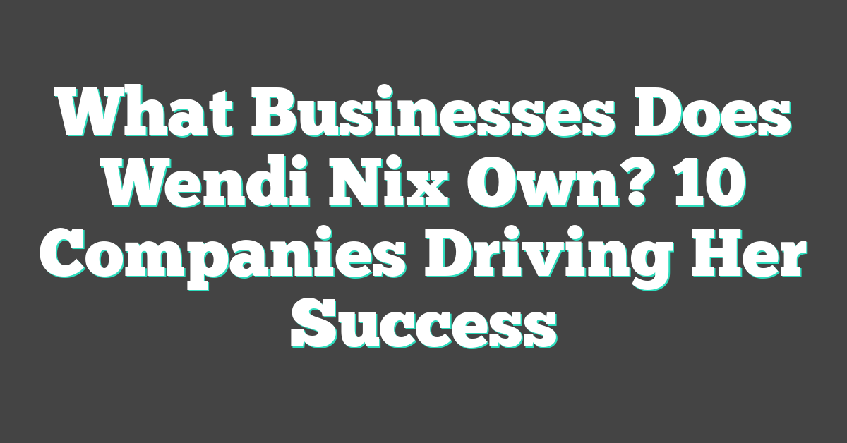 What Businesses Does Wendi Nix Own? 10 Companies Driving Her Success
