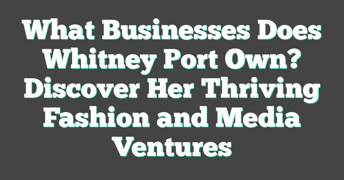 What Businesses Does Whitney Port Own? Discover Her Thriving Fashion and Media Ventures