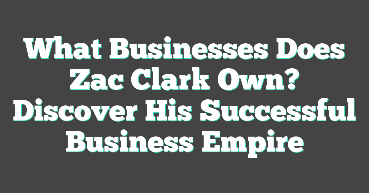 What Businesses Does Zac Clark Own? Discover His Successful Business Empire