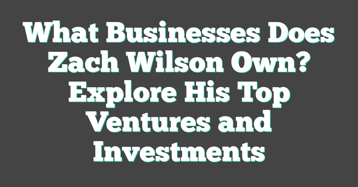 What Businesses Does Zach Wilson Own? Explore His Top Ventures and Investments