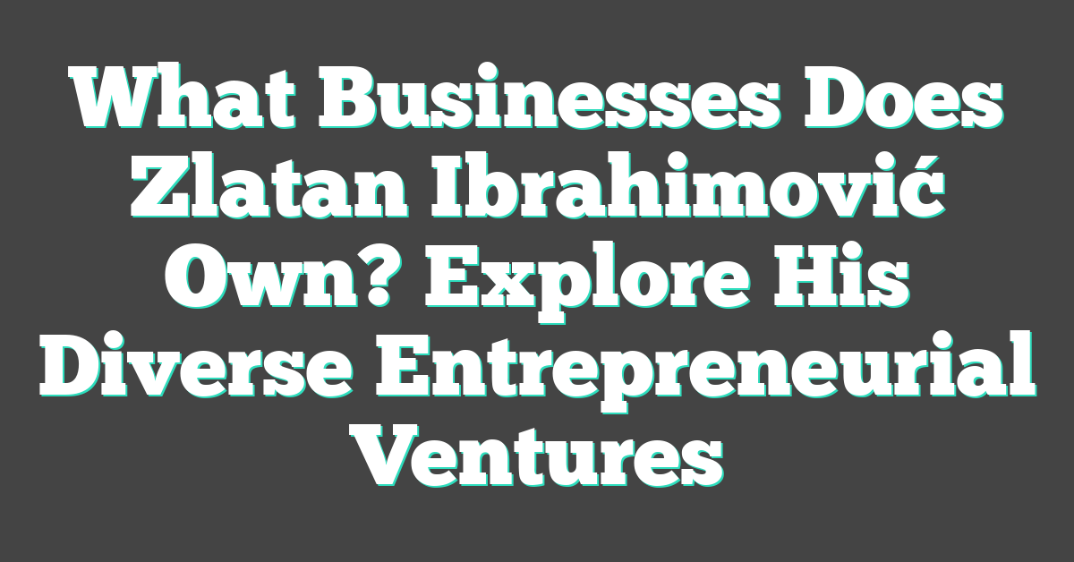 What Businesses Does Zlatan Ibrahimović Own? Explore His Diverse Entrepreneurial Ventures
