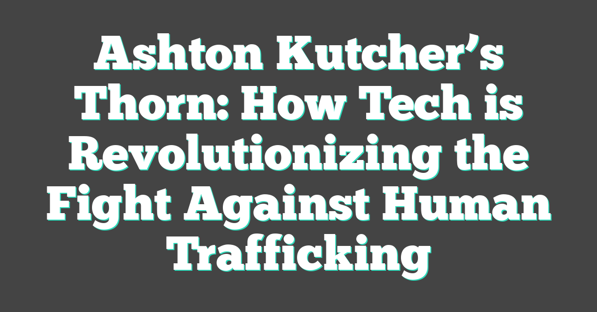 Ashton Kutcher’s Thorn: How Tech is Revolutionizing the Fight Against Human Trafficking