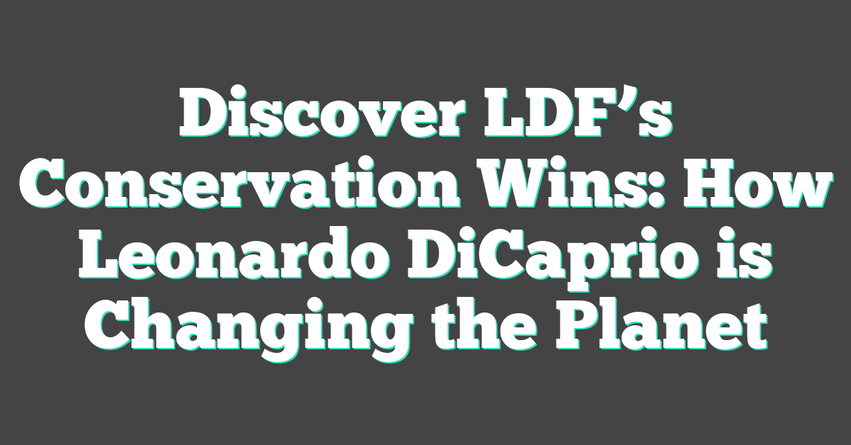 Discover LDF’s Conservation Wins: How Leonardo DiCaprio is Changing the Planet