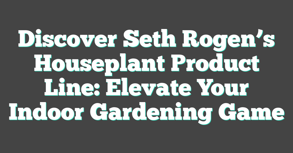 Discover Seth Rogen’s Houseplant Product Line: Elevate Your Indoor Gardening Game