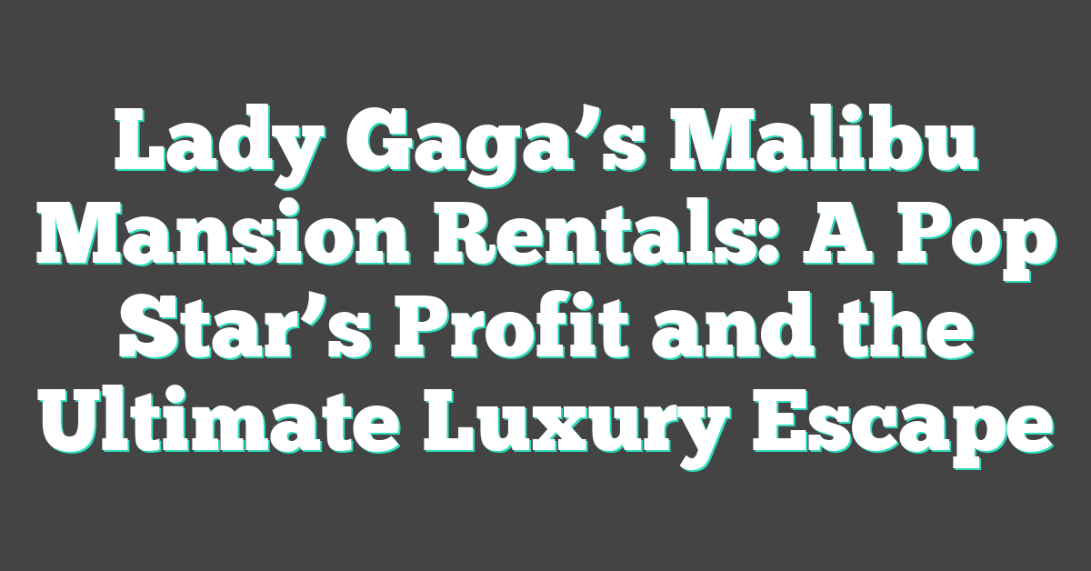 Lady Gaga’s Malibu Mansion Rentals: A Pop Star’s Profit and the Ultimate Luxury Escape