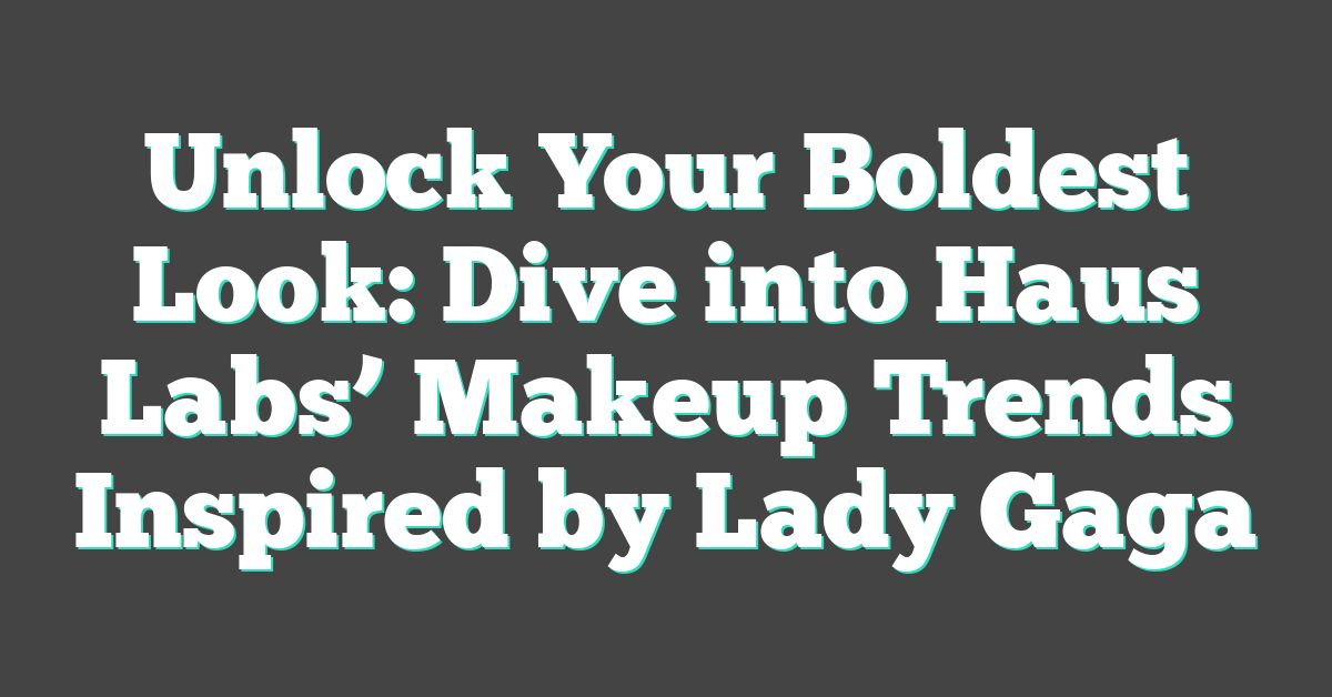 Unlock Your Boldest Look: Dive into Haus Labs’ Makeup Trends Inspired by Lady Gaga